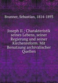 Joseph II.; Charakteristik seines Lebens, seiner Regierung und seiner Kirchenreform. Mit Benutzung archivalischer Quellen