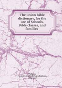 The union Bible dictionary, for the use of Schools, Bible classes, and families