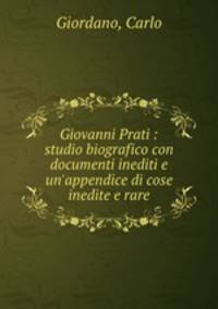 Giovanni Prati : studio biografico con documenti inediti e un`appendice di cose inedite e rare