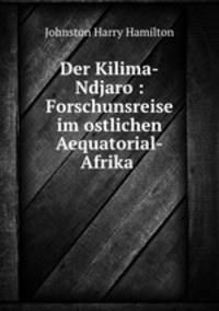 Der Kilima-Ndjaro : Forschunsreise im ostlichen Aequatorial-Afrika .
