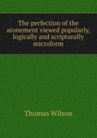The perfection of the atonement viewed popularly, logically and scripturally microform