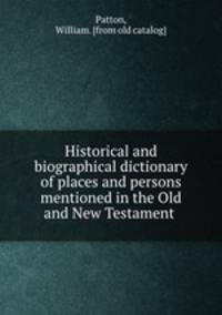 Historical and biographical dictionary of places and persons mentioned in the Old and New Testament