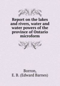 Report on the lakes and rivers, water and water powers of the province of Ontario microform