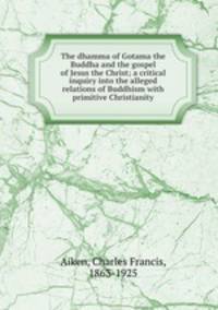 The dhamma of Gotama the Buddha and the gospel of Jesus the Christ; a critical inquiry into the alleged relations of Buddhism with primitive Christianity