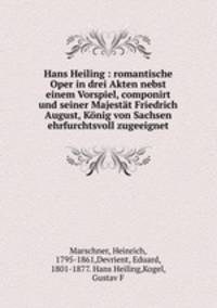Hans Heiling : romantische Oper in drei Akten nebst einem Vorspiel, componirt und seiner Majestt Friedrich August, Knig von Sachsen ehrfurchtsvoll zugeeignet