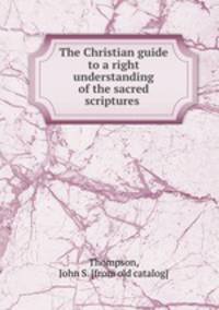 The Christian guide to a right understanding of the sacred scriptures