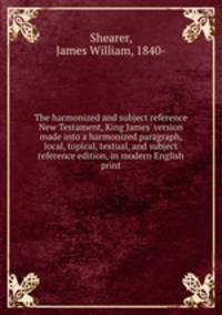 The harmonized and subject reference New Testament, King James` version made into a harmonized paragraph, local, topical, textual, and subject reference edition, in modern English print