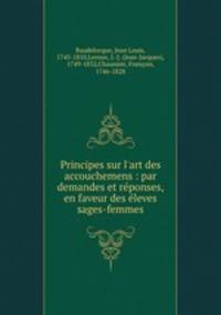 Principes sur l`art des accouchemens : par demandes et rponses, en faveur des leves sages-femmes