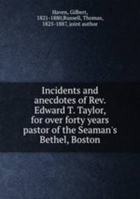 Incidents and anecdotes of Rev. Edward T. Taylor, for over forty years pastor of the Seaman`s Bethel, Boston