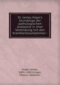 Dr. James Hope`s Grundzge der pathologischen Anatomie in ihrer Verbindung mit den Krankheitssymptomen :
