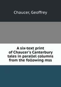 A six-text print of Chaucer`s Canterbury tales in parallel columns from the following mss