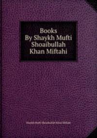 Books By Shaykh Mufti Shoaibullah Khan Miftahi