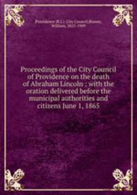 Proceedings of the City Council of Providence on the death of Abraham Lincoln : with the oration delivered before the municipal authorities and citizens June 1, 1865
