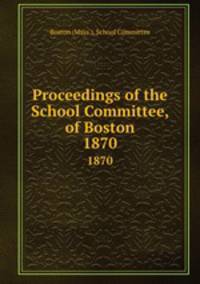 Proceedings of the School Committee, of Boston. 1870