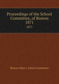 Proceedings of the School Committee, of Boston. 1871