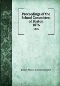 Proceedings of the School Committee, of Boston. 1876