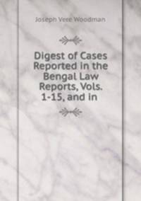 Digest of Cases Reported in the Bengal Law Reports, Vols. 1-15, and in .