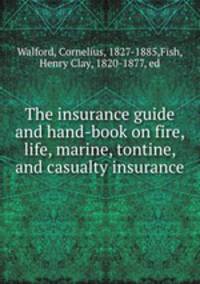 The insurance guide and hand-book on fire, life, marine, tontine, and casualty insurance