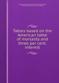 Tables based on the American table of mortality and three per cent. interest