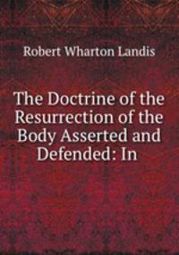 The Doctrine of the Resurrection of the Body Asserted and Defended: In .