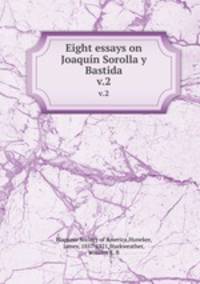 Eight essays on Joaqun Sorolla y Bastida. v.2