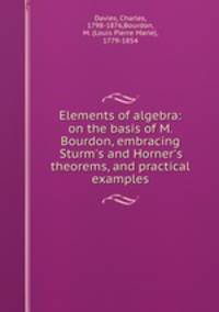 Elements of algebra: on the basis of M. Bourdon, embracing Sturm`s and Horner`s theorems, and practical examples
