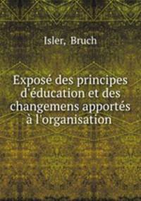 Expos des principes d`ducation et des changemens apports l`organisation .
