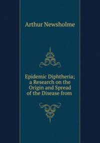 Epidemic Diphtheria; a Research on the Origin and Spread of the Disease from .