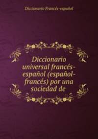 Diccionario universal francs-espaol (espaol-francs) por una sociedad de .