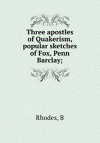 Three apostles of Quakerism, popular sketches of Fox, Penn & Barclay;