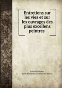 Entretiens sur les vies et sur les ouvrages des plus excellens peintres .