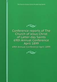 Conference reports of The Church of Jesus Christ of Latter-day Saints. 69th Annual Conference April 1899