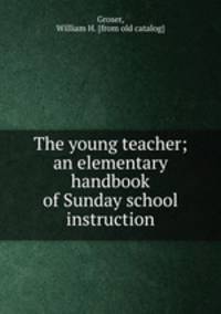 The young teacher; an elementary handbook of Sunday school instruction