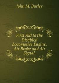 First Aid to the Disabled Locomotive Engine, Air Brake and Air Signal .