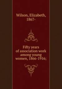 Fifty years of association work among young women, 1866-1916;