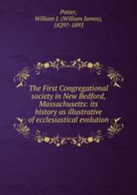 The First Congregational society in New Bedford, Massachusetts: its history as illustrative of ecclesiastical evolution