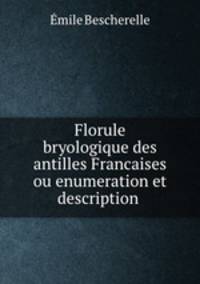 Florule bryologique des antilles Francaises ou enumeration et description .