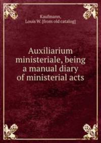 Auxiliarium ministeriale, being a manual diary of ministerial acts