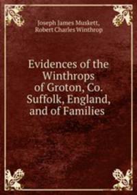 Evidences of the Winthrops of Groton, Co. Suffolk, England, and of Families .