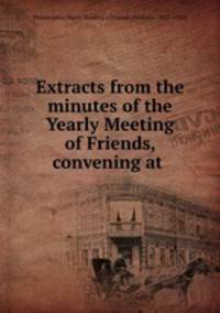 Extracts from the minutes of the Yearly Meeting of Friends, convening at .