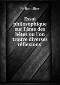 Essai philosophique sur l`me des btes ou l`on trouve diverses rflexions .