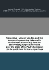 Prospectus : view of London and the surrounding country, taken with mathematical accuracy from an observatory purposely erected over the cross of St. Paul`s Cathedral ; to be published in four engravings