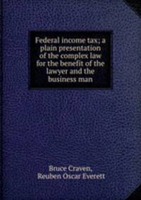 Federal income tax; a plain presentation of the complex law for the benefit of the lawyer and the business man