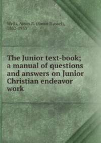 The Junior text-book; a manual of questions and answers on Junior Christian endeavor work