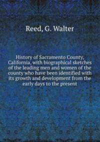 History of Sacramento County, California, with biographical sketches of the leading men and women of the county who have been identified with its growth and development from the early days to the present
