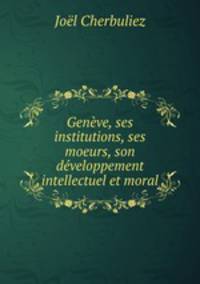 Genve, ses institutions, ses moeurs, son dveloppement intellectuel et moral