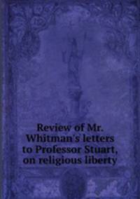 Review of Mr. Whitman`s letters to Professor Stuart, on religious liberty