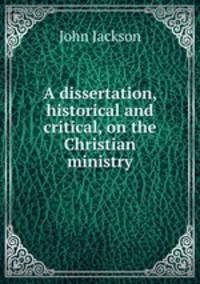 A dissertation, historical and critical, on the Christian ministry
