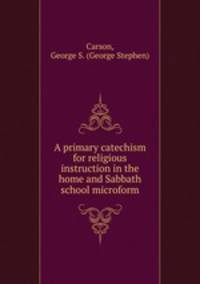 A primary catechism for religious instruction in the home and Sabbath school microform
