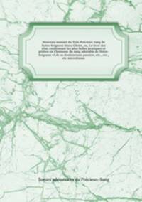 Nouveau manuel du Trs-Prcieux Sang de Notre Seigneur Jsus-Christ, ou, Le livre des lus, renfermant les plus belles pratiques et prires en l`honneur du sang adorable de Notre-Seigneur et de sa douloureuse passion, etc., etc., etc microforme